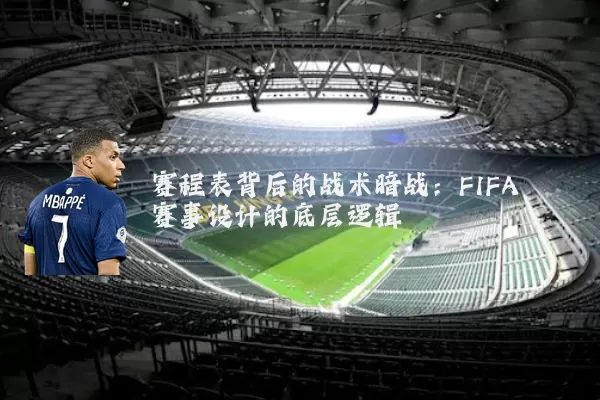 赛程表背后的战术暗战:FIFA赛事设计的底层逻辑