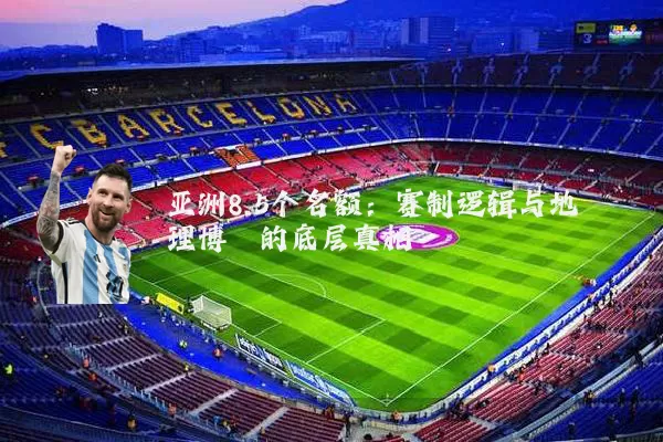 亚洲8.5个名额：赛制逻辑与地理博弈的底层真相