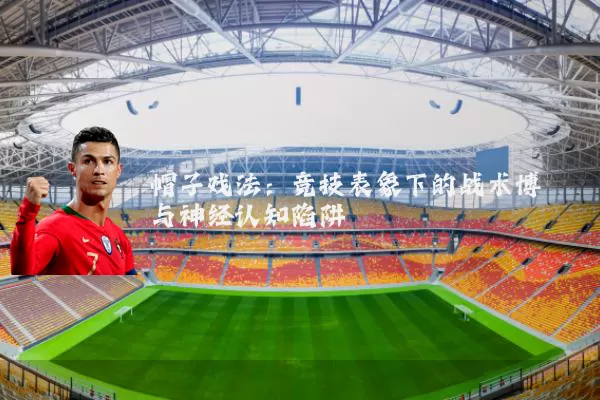 帽子戏法：竞技表象下的战术博弈与神经认知陷阱