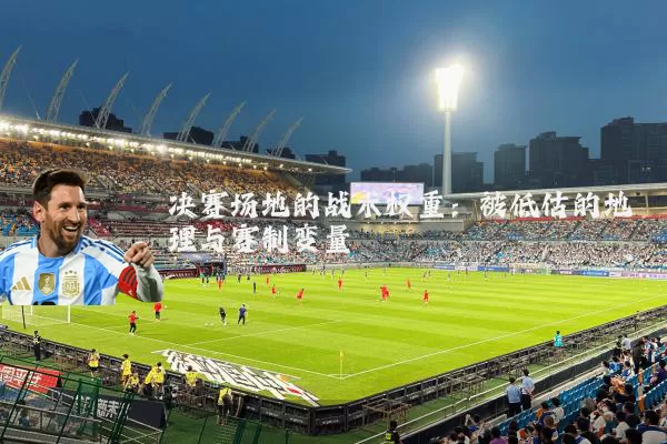 决赛场地的战术权重：被低估的地理与赛制变量
