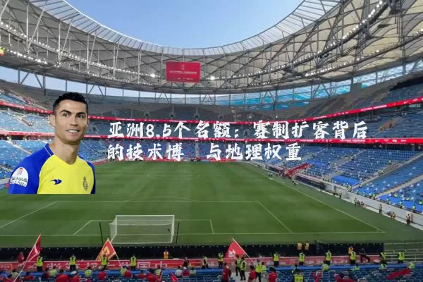 亚洲8.5个名额:赛制扩容背后的技术博弈与地理权重